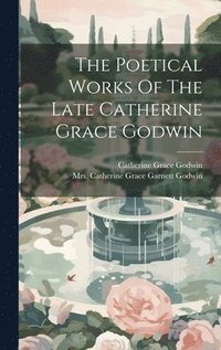 bokomslag The Poetical Works Of The Late Catherine Grace Godwin