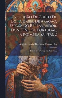 bokomslag Evoluco De Culto De Dona Isabel De Arago, Esposa Do Rei Lavrador, Don Dinis De Portugal, (a Roimbra Santa), 2