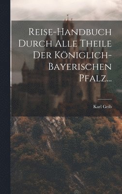 Reise-handbuch Durch Alle Theile Der Kniglich-bayerischen Pfalz... 1
