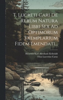 T. Lucreti Cari De Rerum Natura Libri Sex Ad Optimorum Exemplarium Fidem Emendati... 1