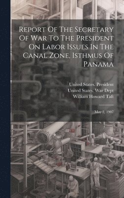 Report Of The Secretary Of War To The President On Labor Issues In The Canal Zone, Isthmus Of Panama 1