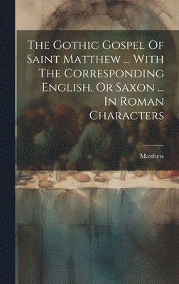 Gothic Gospel Of Saint Matthew ... With The Corresponding English, Or Saxon ... In Roman Characters