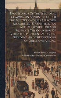 bokomslag Proceedings Of The Electoral Commission Appointed Under The Act Of Congress Approved January 29, 1877, Entitled "an Act To Provide For And Regulate The Counting Of Votes For President And Vice-pres...