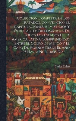 Carlos Calvo - Colección Completa De Los Tratados, Convenciones, Capitulaciones, Armisticios Y Otros Actos Diplomáticos De Todos Los Estados De La América Latina Comprendidos Entre El Golfo De Méjico Y El Cabo De Hornos Desde El Año 1493 Hasta Nuestros Días..., ..., Inbunden