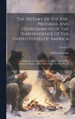 bokomslag The History Of The Rise, Progress, And Establishment Of The Independence Of The United States Of America