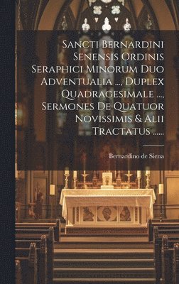 bokomslag Sancti Bernardini Senensis Ordinis Seraphici Minorum Duo Adventualia ..., Duplex Quadragesimale ..., Sermones De Quatuor Novissimis & Alii Tractatus ......