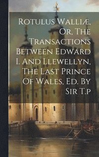 bokomslag Rotulus Walliæ, Or, The Transactions Between Edward I. And Llewellyn, The Last Prince Of Wales, Ed. By Sir T.p