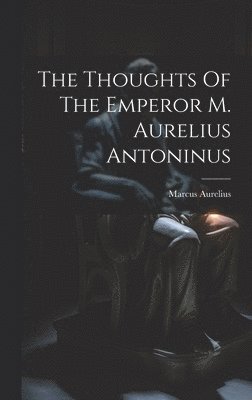 Marcus Aurelius (Emperor of Rome) - Thoughts Of The Emperor M. Aurelius Antoninus, Inbunden