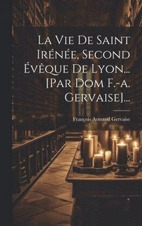 bokomslag La Vie De Saint Irne, Second vque De Lyon... [par Dom F.-a. Gervaise]...