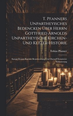 bokomslag T. Pfanners Unpartheyisches Bedencken ber Herrn Gottfried Arnolds Unpartheyische Kirchen- Und Ketzer-historie