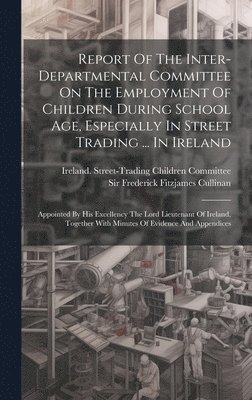 Report Of The Inter-departmental Committee On The Employment Of Children During School Age, Especially In Street Trading ... In Ireland 1