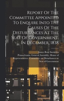 Pennsylvania General Assembly House, James Ross Snowden - Report Of The Committee Appointed To Enquire Into The Causes Of The Disturbances At The Seat Of Government, In December, 1838, Inbunden