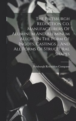 bokomslag The Pittsburgh Reduction Co. Manufacturers Of Aluminum And Aluminum Alloys In The Form Of Ingots, Castings ... And All Forms Of Structural Shapes