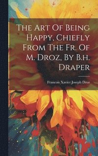 bokomslag The Art Of Being Happy, Chiefly From The Fr. Of M. Droz, By B.h. Draper