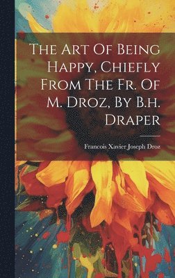bokomslag Art Of Being Happy, Chiefly From The Fr. Of M. Droz, By B.h. Draper