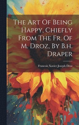 The Art Of Being Happy, Chiefly From The Fr. Of M. Droz, By B.h. Draper 1