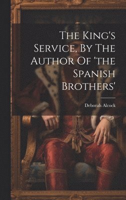 The King's Service, By The Author Of 'the Spanish Brothers' 1