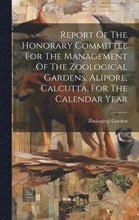 bokomslag Report Of The Honorary Committee For The Management Of The Zoological Gardens, Alipore, Calcutta, For The Calendar Year