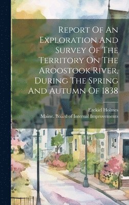 bokomslag Report Of An Exploration And Survey Of The Territory On The Aroostook River, During The Spring And Autumn Of 1838