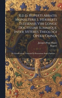 R.d.d. Ruperti Abbatis Monasterii S. Heriberti Tuitiensis Viri Longe Doctissimi Summique Inter Veteres Theologi Opera Omnia 1