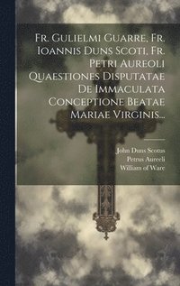 bokomslag Fr. Gulielmi Guarre, Fr. Ioannis Duns Scoti, Fr. Petri Aureoli Quaestiones Disputatae De Immaculata Conceptione Beatae Mariae Virginis...