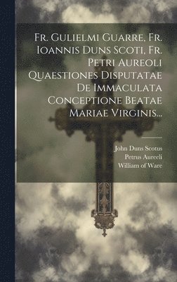 Fr. Gulielmi Guarre, Fr. Ioannis Duns Scoti, Fr. Petri Aureoli Quaestiones Disputatae De Immaculata Conceptione Beatae Mariae Virginis...