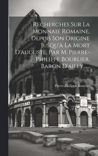 bokomslag Recherches Sur La Monnaie Romaine, Depuis Son Origine Jusqu' La Mort D'auguste, Par M. Pierre-philippe Bourlier, Baron D'ailly......