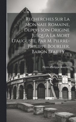 Recherches Sur La Monnaie Romaine, Depuis Son Origine Jusqu' La Mort D'auguste, Par M. Pierre-philippe Bourlier, Baron D'ailly...... 1