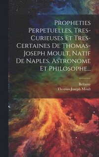 bokomslag Propheties Perpetuelles, Tres-curieuses Et Tres-certaines De Thomas-joseph Moult, Natif De Naples, Astronome Et Philosophe...