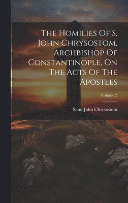 bokomslag Homilies Of S. John Chrysostom, Archbishop Of Constantinople, On The Acts Of The Apostles; Volume 2