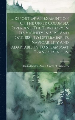 bokomslag ... Report Of An Examintion Of The Upper Columbia River And The Territory In Its Vicinity In Sept. And Oct. 1881, To Determine Its Navigability And Adaptability To Steamboat Transportation