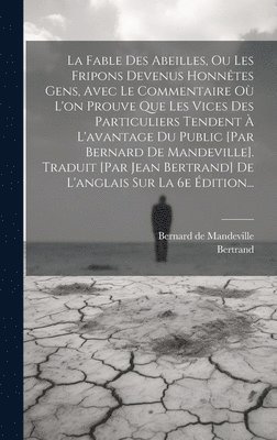 Fable Des Abeilles, Ou Les Fripons Devenus Honnêtes Gens, Avec Le Commentaire Où L'on Prouve Que Les Vices Des Particuliers Tendent À L'avantage Du Public [par Bernard De Mandeville]. Traduit [par Jean Bertrand] De L'anglais Sur La 6e Édition...