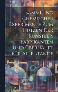bokomslag Sammlung Chemischer Experimente Zum Nutzen Der Künstler, Fabrikanten Und Überhaupt Für Alle Stände