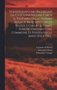 bokomslag Statuti Suntuari Ricordati Da Giovanni Villani Circa Il Vestiaro Delle Donnei Regalie Banchetti Delle Nozze E Circa La Pompe Funebri Ordinati Dal Commune Di Pistoia Negli Anni 1332 E 1333...