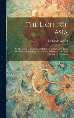 The Light Of Asia: Or, The Great Renunciation (mahâbhinishkramana). Being The Life And Teaching Of Gautama, Prince Of India And Founder O 1