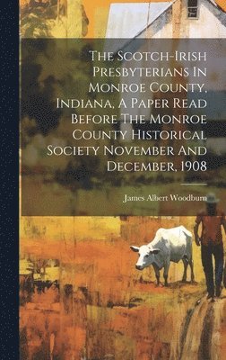 bokomslag The Scotch-irish Presbyterians In Monroe County, Indiana, A Paper Read Before The Monroe County Historical Society November And December, 1908