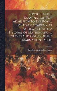 bokomslag Report On The Examination For Admission To The Royal Military Academy At Woolwich. With A Syllabus Of Mathematical Studies And Copies Of The Examination Papers