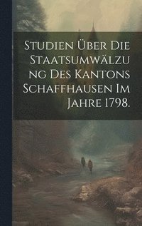 bokomslag Studien ber die Staatsumwlzung des Kantons Schaffhausen im Jahre 1798.