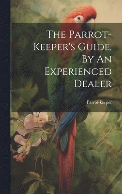 bokomslag Parrot-keeper's Guide, By An Experienced Dealer