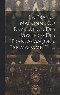 bokomslag La Franc-maonne Ou Revelation Des Mysteres Des Francs-maons. Par Madame*** ......