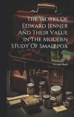 The Works Of Edward Jenner And Their Value In The Modern Study Of Smallpox 1