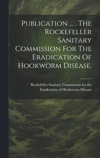 bokomslag Publication ... . The Rockefeller Sanitary Commission For The Eradication Of Hookworm Disease.