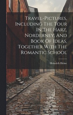 Travel-pictures, Including The Tour In The Harz, Norderney, And Book Of Ideas, Together With The Romantic School 1