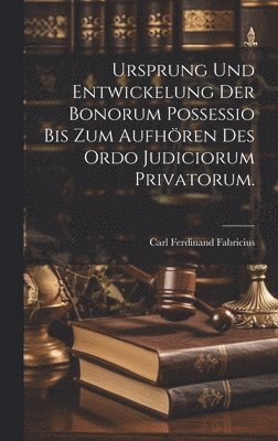 Carl Ferdinand Fabricius - Ursprung und Entwickelung der Bonorum Possessio bis zum Aufhören des ordo judiciorum privatorum., Inbunden