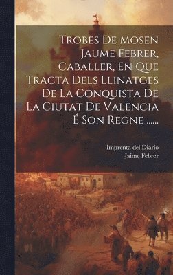 Trobes De Mosen Jaume Febrer, Caballer, En Que Tracta Dels Llinatges De La Conquista De La Ciutat De Valencia  Son Regne ...... 1