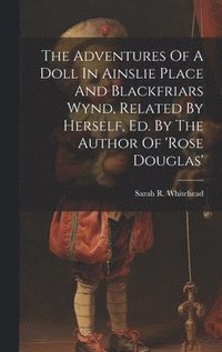 bokomslag The Adventures Of A Doll In Ainslie Place And Blackfriars Wynd, Related By Herself, Ed. By The Author Of 'rose Douglas'
