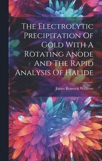 bokomslag The Electrolytic Precipitation Of Gold With A Rotating Anode And The Rapid Analysis Of Halide