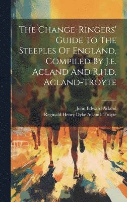 John Edward Acland - Change-ringers' Guide To The Steeples Of England, Compiled By J.e. Acland And R.h.d. Acland-troyte, Inbunden