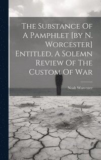 bokomslag The Substance Of A Pamphlet [by N. Worcester] Entitled, A Solemn Review Of The Custom Of War