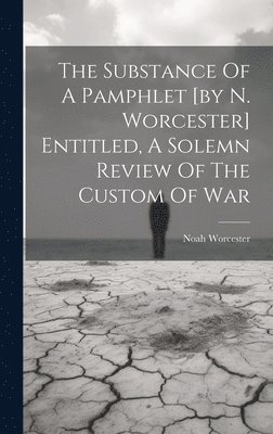 Substance Of A Pamphlet [by N. Worcester] Entitled, A Solemn Review Of The Custom Of War